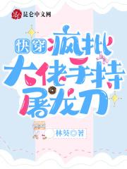 快穿疯批大佬手持屠龙刀txt