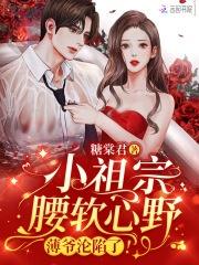 小祖宗腰软心野薄爷沦陷了书海阁
