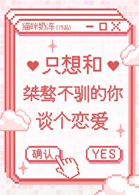 只想和桀骜不驯的你谈个恋爱猫咪奶冻笔趣阁