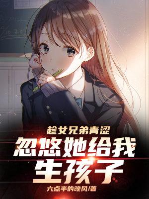 趁女兄弟青涩忽悠她给我生孩子完整版